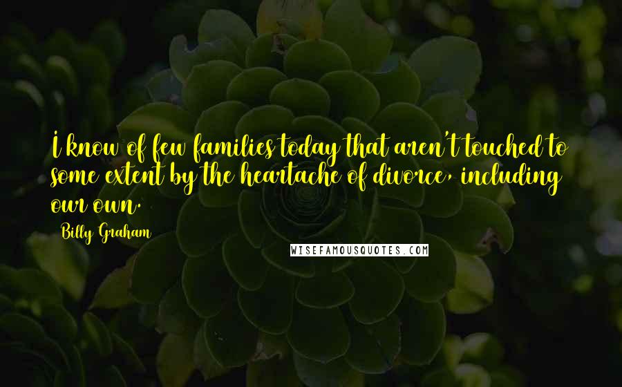 Billy Graham Quotes: I know of few families today that aren't touched to some extent by the heartache of divorce, including our own.