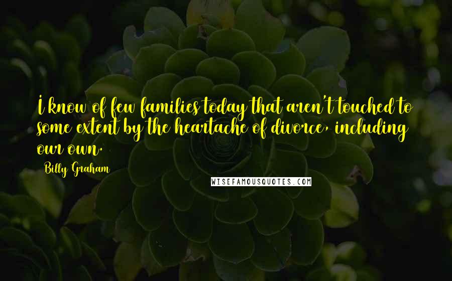 Billy Graham Quotes: I know of few families today that aren't touched to some extent by the heartache of divorce, including our own.