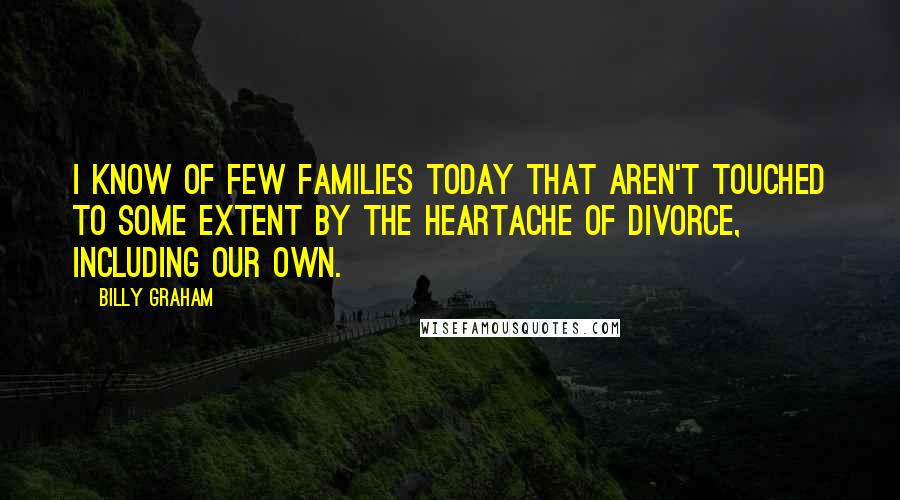 Billy Graham Quotes: I know of few families today that aren't touched to some extent by the heartache of divorce, including our own.