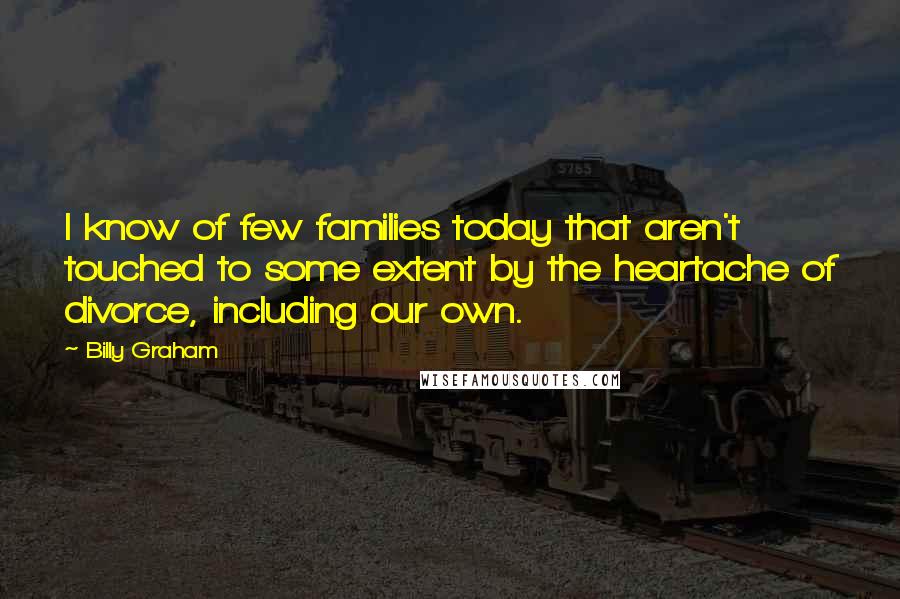 Billy Graham Quotes: I know of few families today that aren't touched to some extent by the heartache of divorce, including our own.