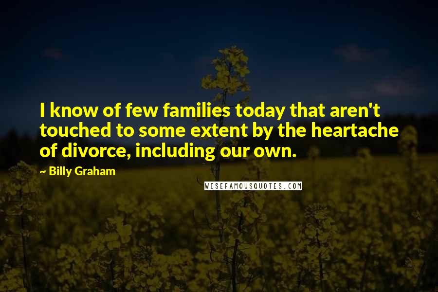 Billy Graham Quotes: I know of few families today that aren't touched to some extent by the heartache of divorce, including our own.