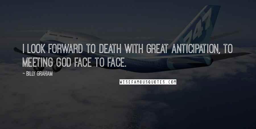 Billy Graham Quotes: I look forward to death with great anticipation, to meeting God face to face.