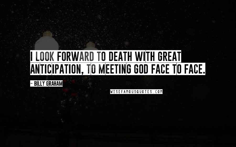 Billy Graham Quotes: I look forward to death with great anticipation, to meeting God face to face.