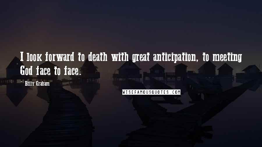 Billy Graham Quotes: I look forward to death with great anticipation, to meeting God face to face.