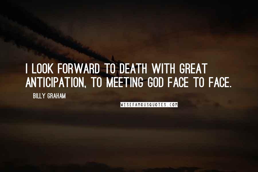 Billy Graham Quotes: I look forward to death with great anticipation, to meeting God face to face.