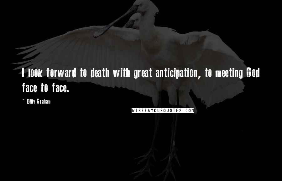 Billy Graham Quotes: I look forward to death with great anticipation, to meeting God face to face.