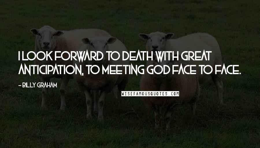 Billy Graham Quotes: I look forward to death with great anticipation, to meeting God face to face.