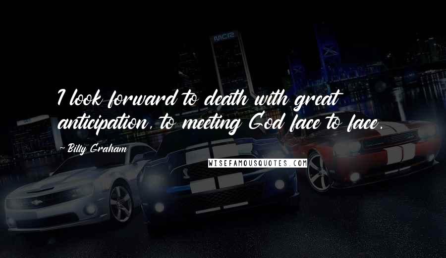 Billy Graham Quotes: I look forward to death with great anticipation, to meeting God face to face.