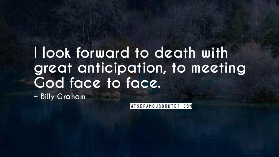 Billy Graham Quotes: I look forward to death with great anticipation, to meeting God face to face.