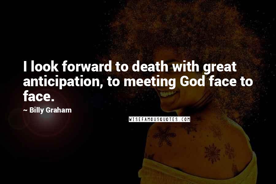 Billy Graham Quotes: I look forward to death with great anticipation, to meeting God face to face.