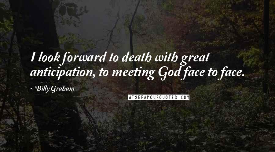 Billy Graham Quotes: I look forward to death with great anticipation, to meeting God face to face.