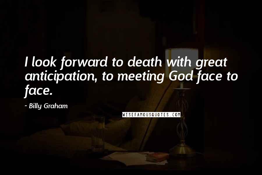 Billy Graham Quotes: I look forward to death with great anticipation, to meeting God face to face.