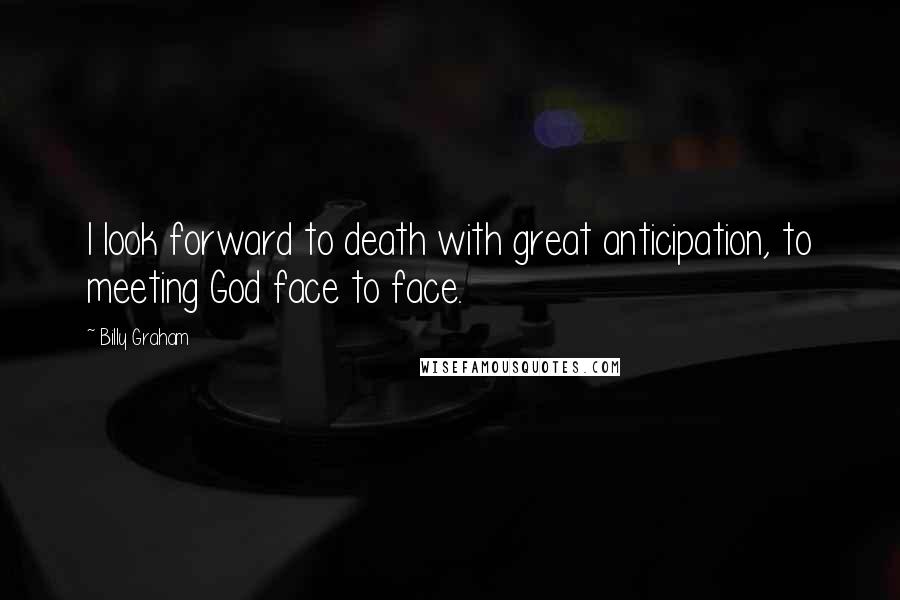 Billy Graham Quotes: I look forward to death with great anticipation, to meeting God face to face.