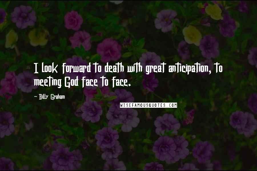 Billy Graham Quotes: I look forward to death with great anticipation, to meeting God face to face.