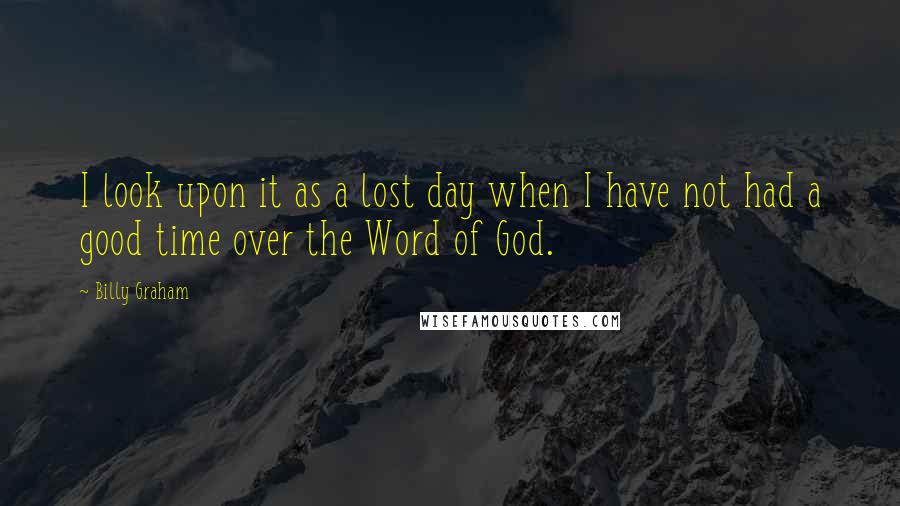 Billy Graham Quotes: I look upon it as a lost day when I have not had a good time over the Word of God.