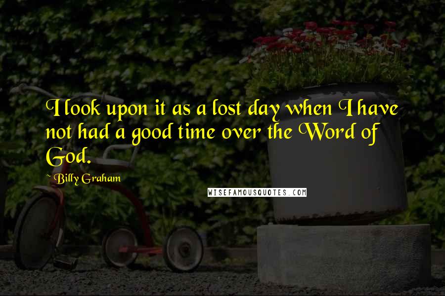 Billy Graham Quotes: I look upon it as a lost day when I have not had a good time over the Word of God.