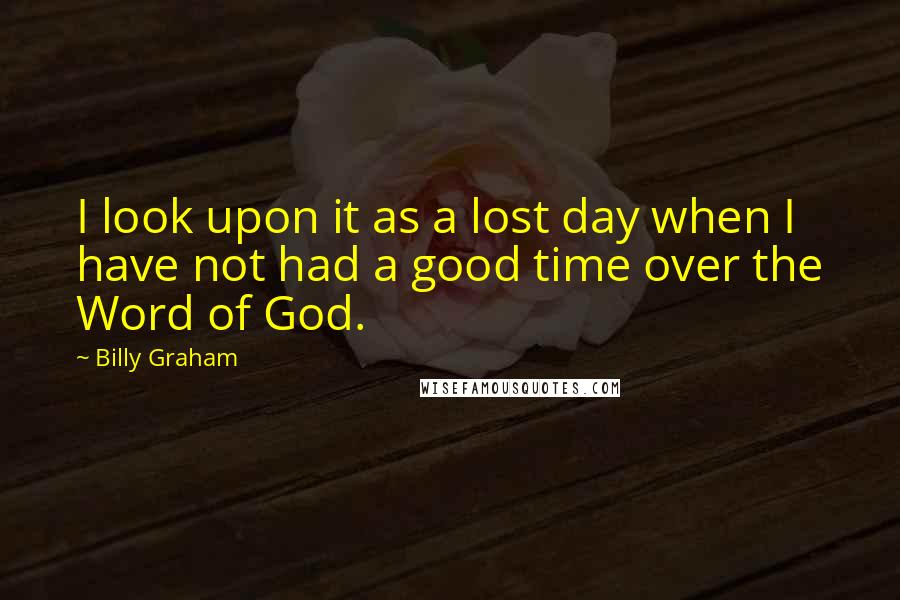 Billy Graham Quotes: I look upon it as a lost day when I have not had a good time over the Word of God.