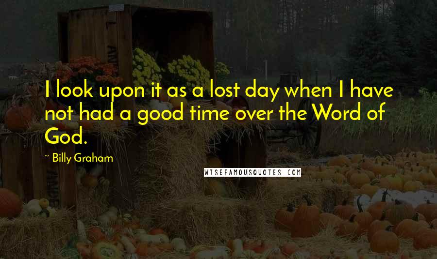 Billy Graham Quotes: I look upon it as a lost day when I have not had a good time over the Word of God.