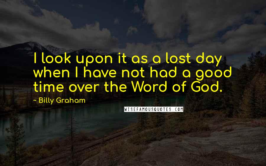 Billy Graham Quotes: I look upon it as a lost day when I have not had a good time over the Word of God.