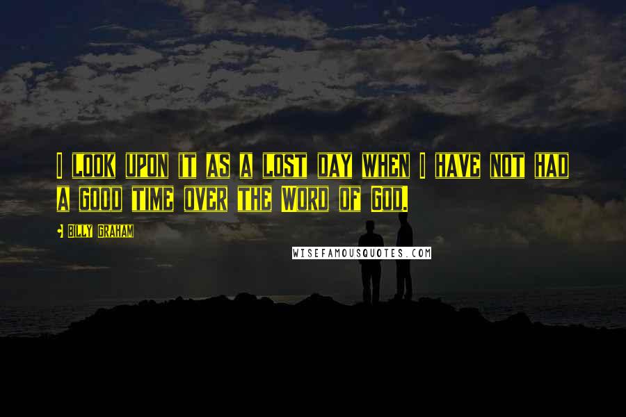 Billy Graham Quotes: I look upon it as a lost day when I have not had a good time over the Word of God.