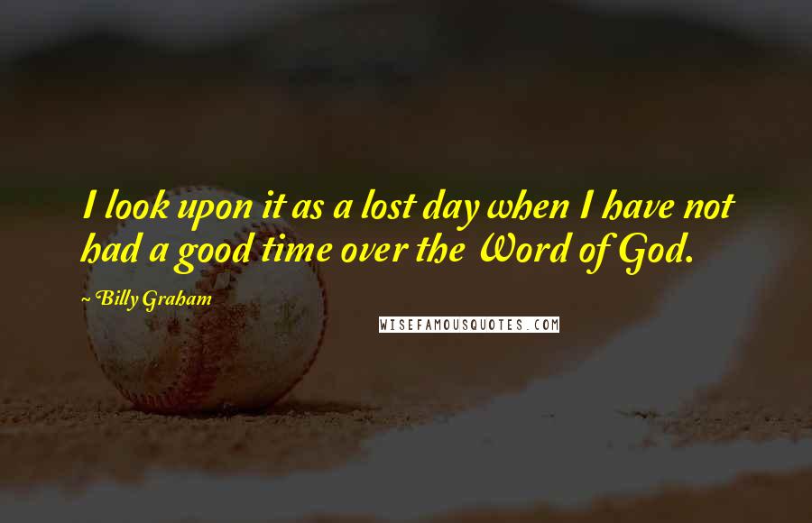 Billy Graham Quotes: I look upon it as a lost day when I have not had a good time over the Word of God.