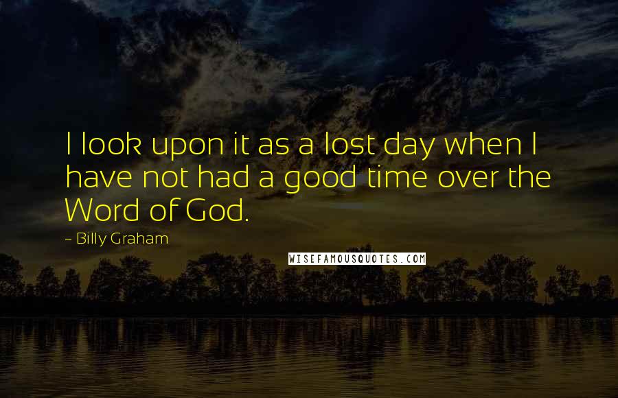 Billy Graham Quotes: I look upon it as a lost day when I have not had a good time over the Word of God.