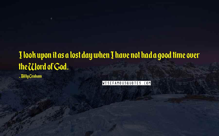 Billy Graham Quotes: I look upon it as a lost day when I have not had a good time over the Word of God.