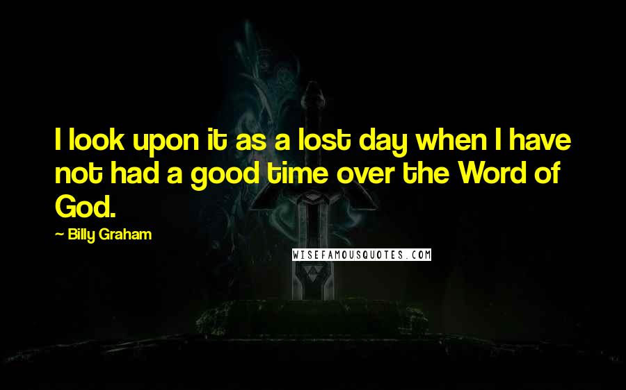 Billy Graham Quotes: I look upon it as a lost day when I have not had a good time over the Word of God.