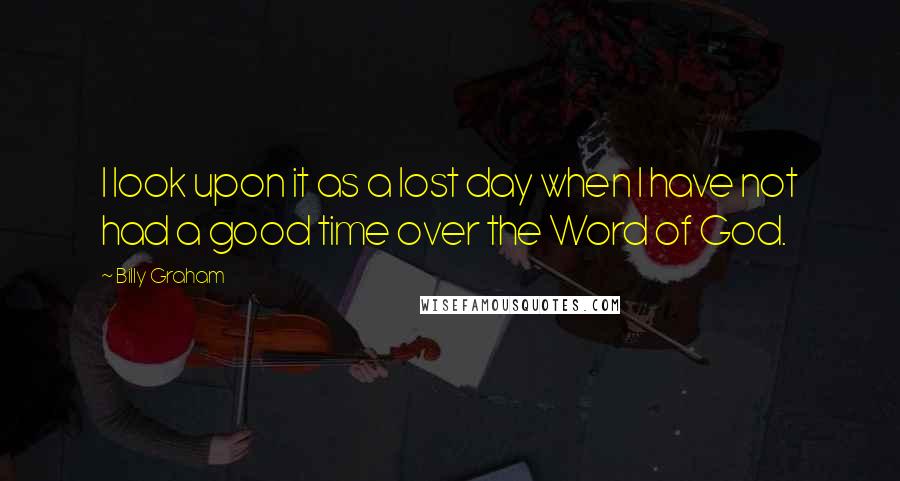 Billy Graham Quotes: I look upon it as a lost day when I have not had a good time over the Word of God.