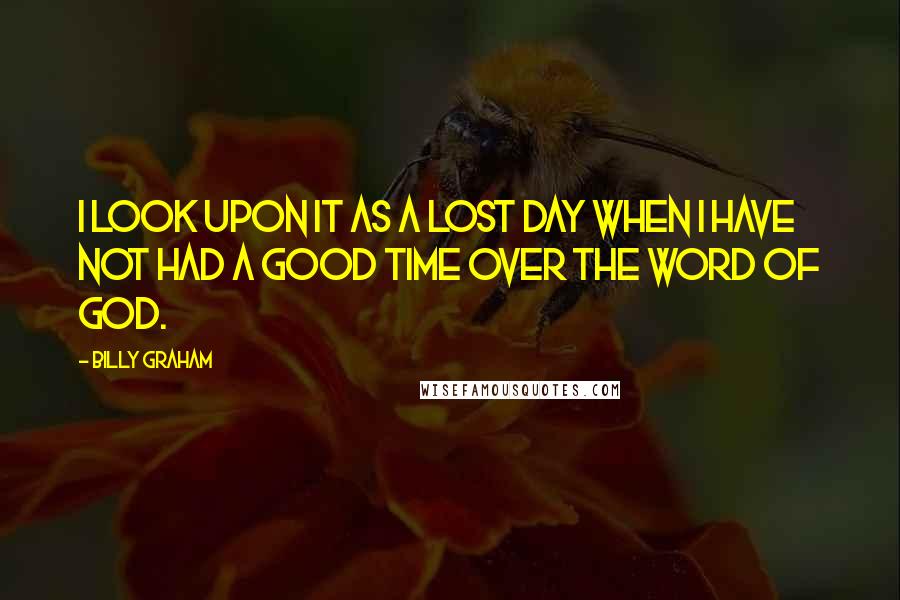 Billy Graham Quotes: I look upon it as a lost day when I have not had a good time over the Word of God.