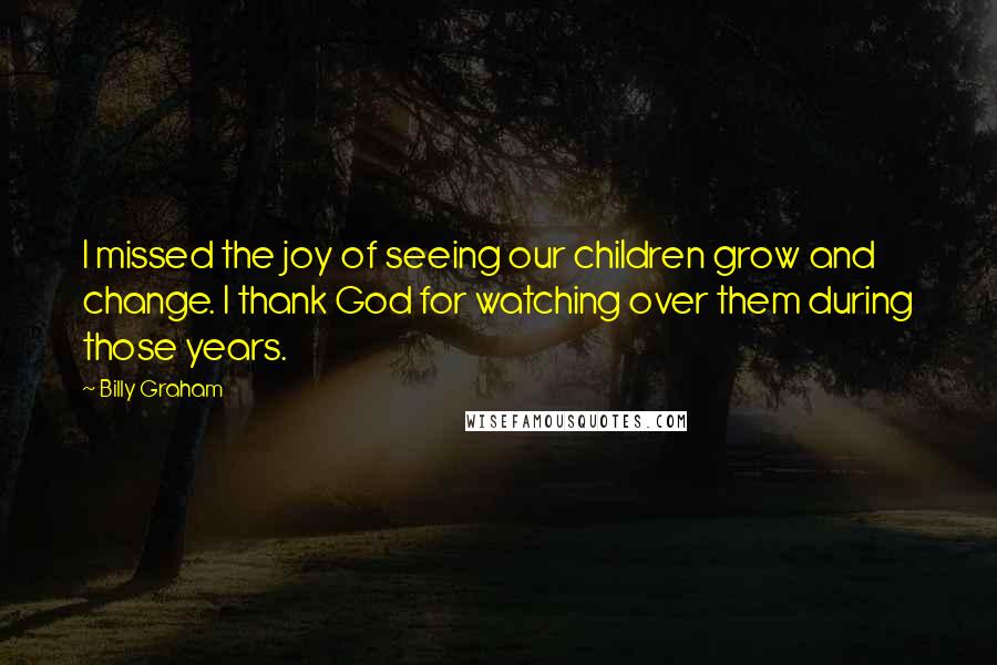 Billy Graham Quotes: I missed the joy of seeing our children grow and change. I thank God for watching over them during those years.