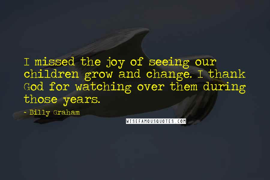 Billy Graham Quotes: I missed the joy of seeing our children grow and change. I thank God for watching over them during those years.