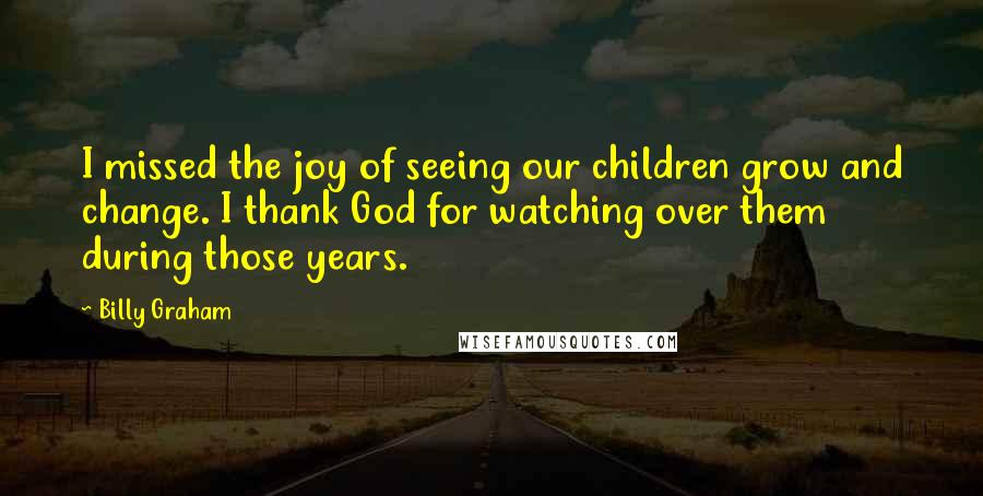 Billy Graham Quotes: I missed the joy of seeing our children grow and change. I thank God for watching over them during those years.