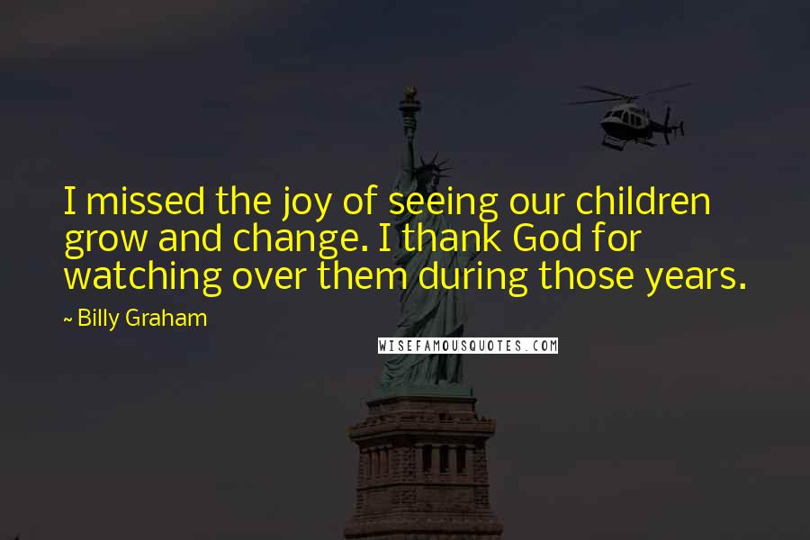 Billy Graham Quotes: I missed the joy of seeing our children grow and change. I thank God for watching over them during those years.