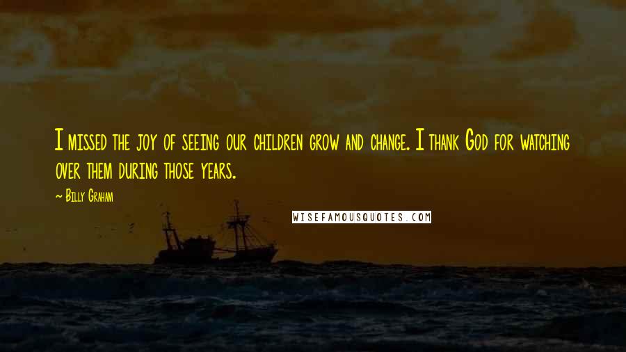Billy Graham Quotes: I missed the joy of seeing our children grow and change. I thank God for watching over them during those years.