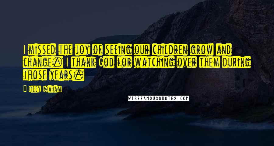 Billy Graham Quotes: I missed the joy of seeing our children grow and change. I thank God for watching over them during those years.