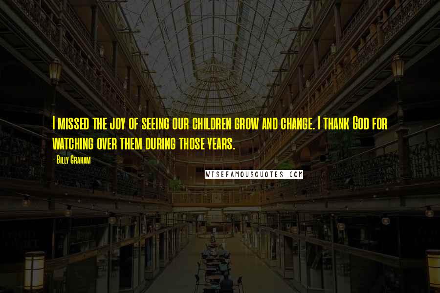 Billy Graham Quotes: I missed the joy of seeing our children grow and change. I thank God for watching over them during those years.