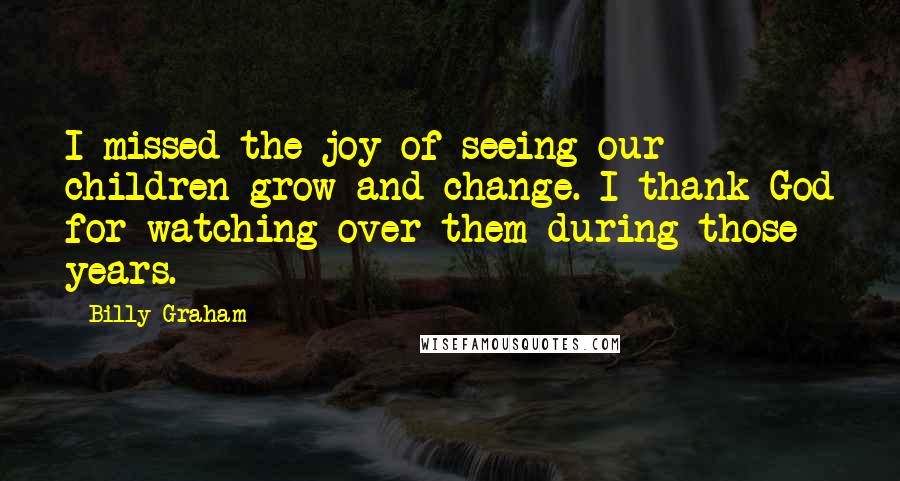 Billy Graham Quotes: I missed the joy of seeing our children grow and change. I thank God for watching over them during those years.