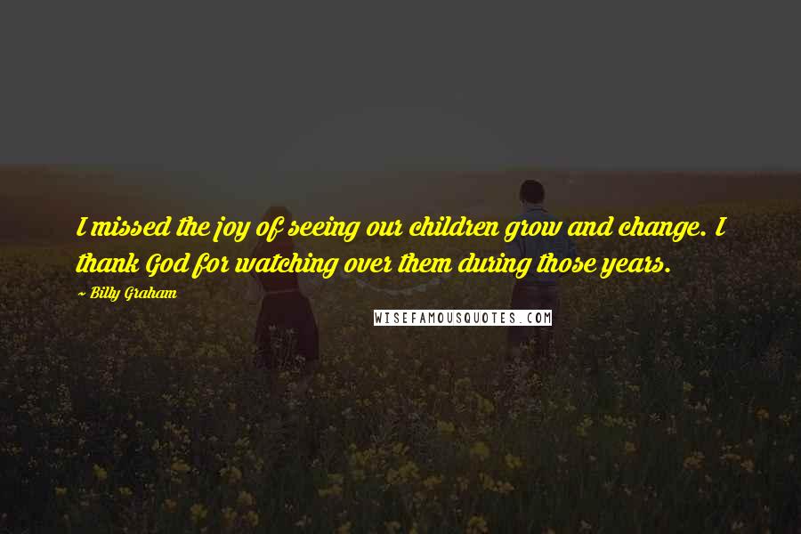 Billy Graham Quotes: I missed the joy of seeing our children grow and change. I thank God for watching over them during those years.