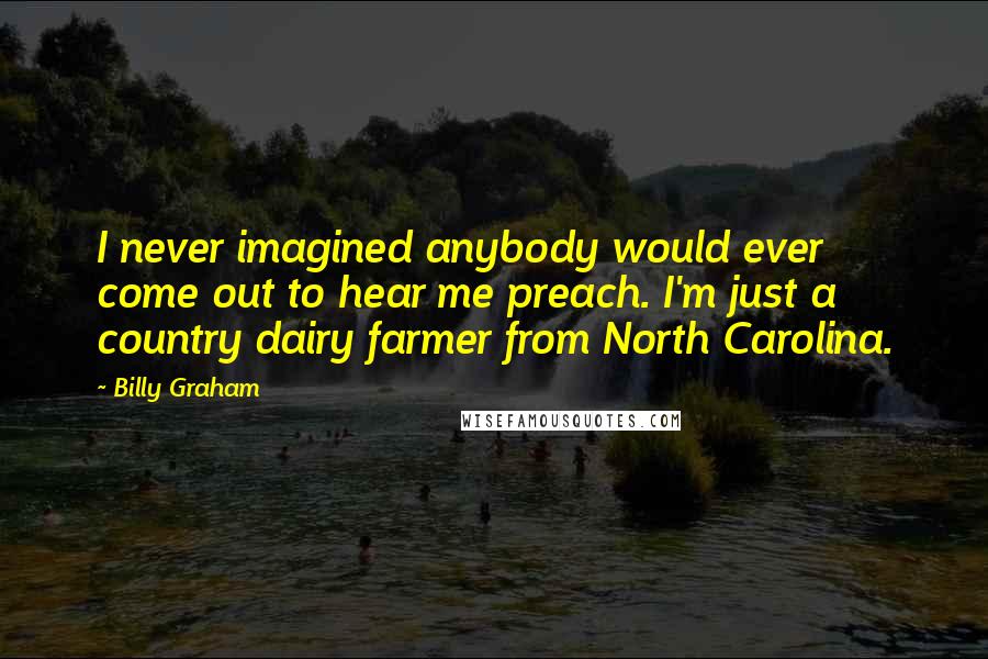 Billy Graham Quotes: I never imagined anybody would ever come out to hear me preach. I'm just a country dairy farmer from North Carolina.