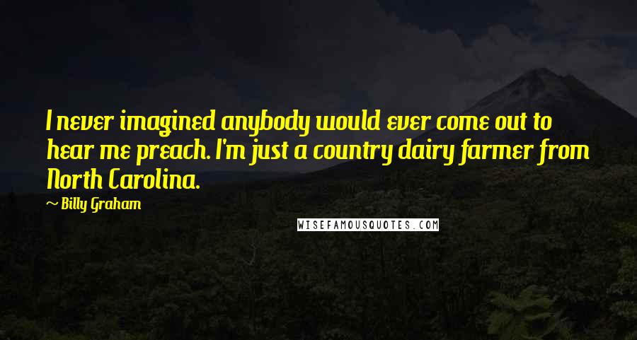 Billy Graham Quotes: I never imagined anybody would ever come out to hear me preach. I'm just a country dairy farmer from North Carolina.