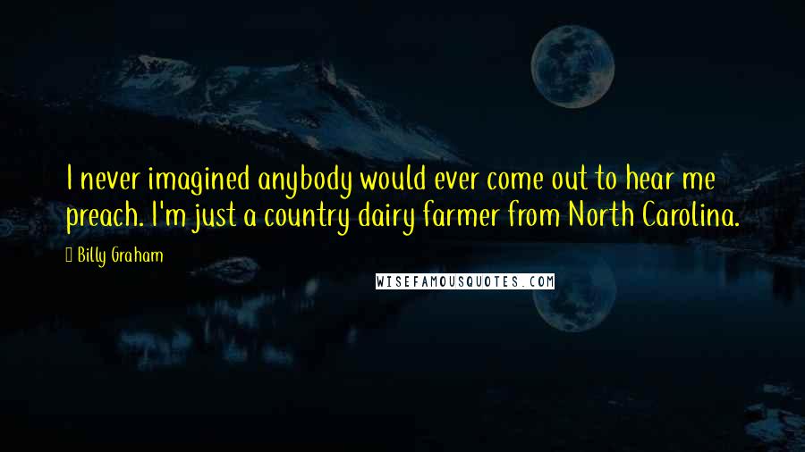 Billy Graham Quotes: I never imagined anybody would ever come out to hear me preach. I'm just a country dairy farmer from North Carolina.