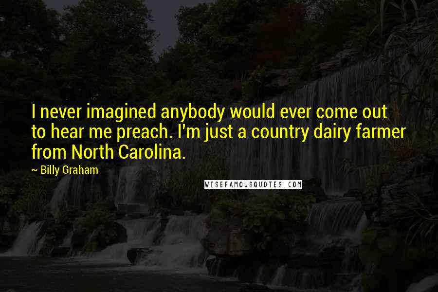 Billy Graham Quotes: I never imagined anybody would ever come out to hear me preach. I'm just a country dairy farmer from North Carolina.