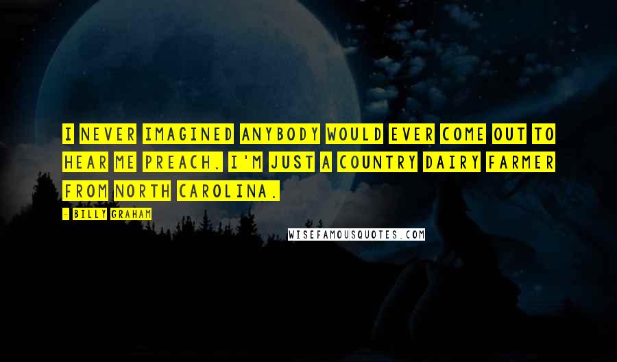 Billy Graham Quotes: I never imagined anybody would ever come out to hear me preach. I'm just a country dairy farmer from North Carolina.