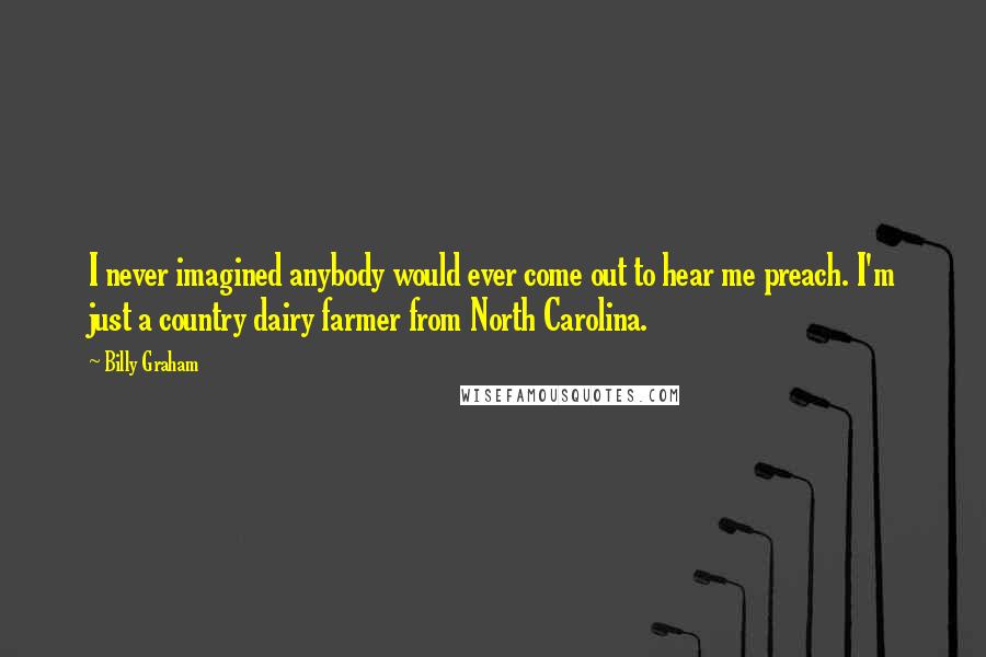 Billy Graham Quotes: I never imagined anybody would ever come out to hear me preach. I'm just a country dairy farmer from North Carolina.