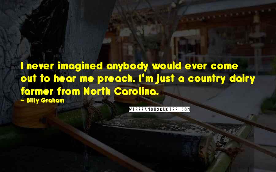 Billy Graham Quotes: I never imagined anybody would ever come out to hear me preach. I'm just a country dairy farmer from North Carolina.