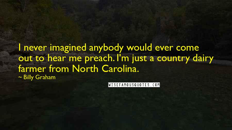 Billy Graham Quotes: I never imagined anybody would ever come out to hear me preach. I'm just a country dairy farmer from North Carolina.