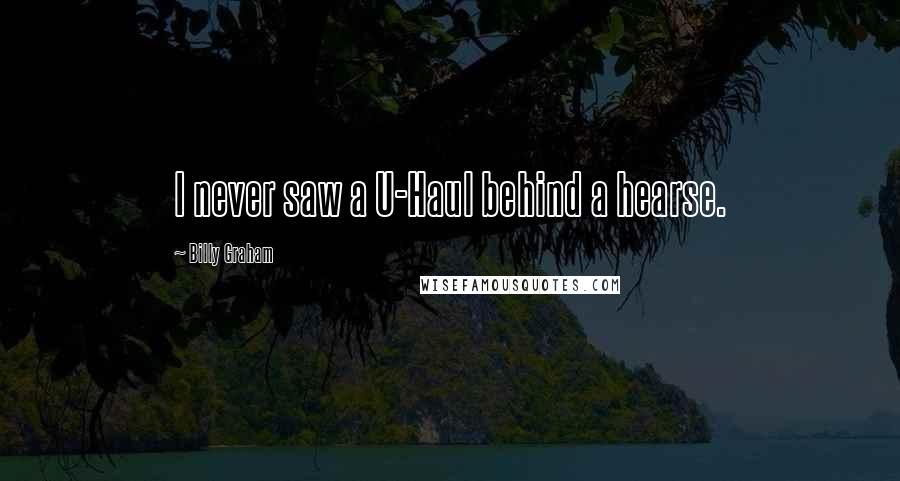 Billy Graham Quotes: I never saw a U-Haul behind a hearse.