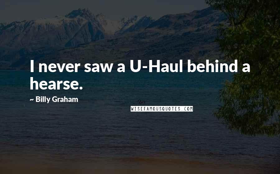 Billy Graham Quotes: I never saw a U-Haul behind a hearse.