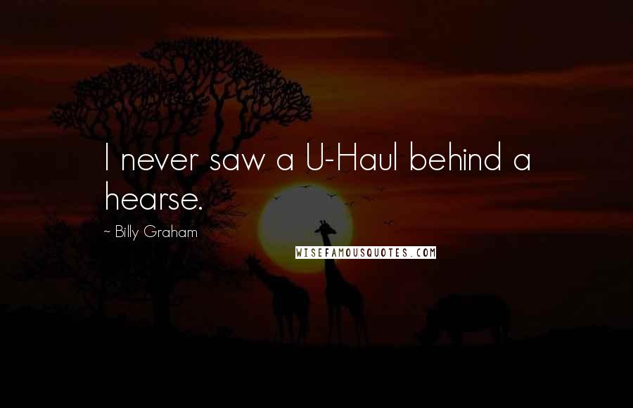 Billy Graham Quotes: I never saw a U-Haul behind a hearse.